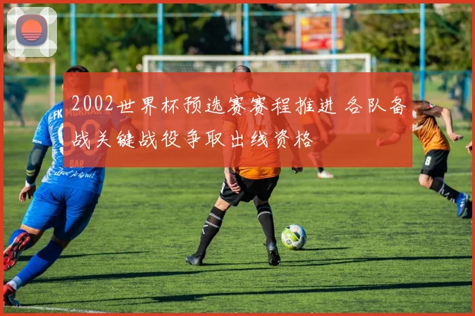 2002世界杯预选赛赛程推进 各队备战关键战役争取出线资格