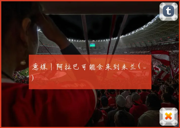 意媒丨阿拉巴可能会来到米兰( _ )