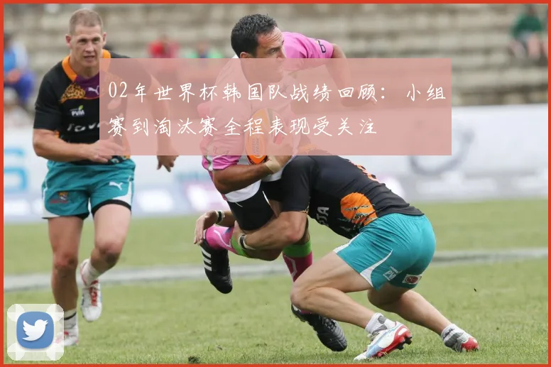 02年世界杯韩国队战绩回顾:小组赛到淘汰赛全程表现受关注