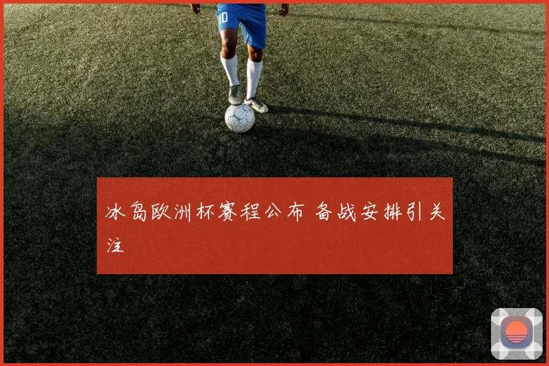 冰岛欧洲杯赛程公布 备战安排引关注