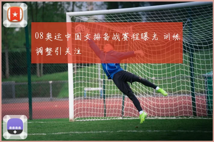 08奥运中国女排备战赛程曝光 训练调整引关注