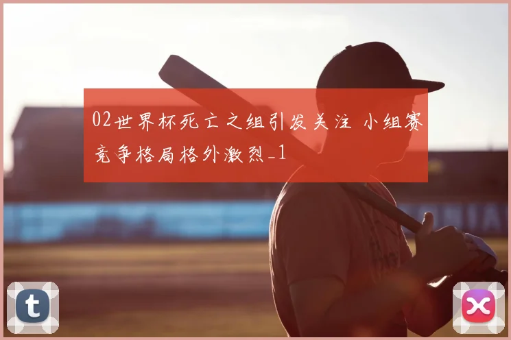02世界杯死亡之组引发关注 小组赛竞争格局格外激烈_1