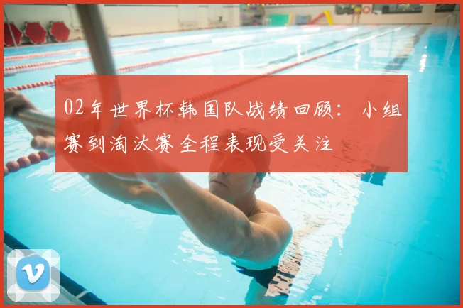 02年世界杯韩国队战绩回顾：小组赛到淘汰赛全程表现受关注