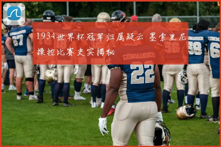 1934世界杯冠军归属疑云 墨索里尼操控比赛史实揭秘