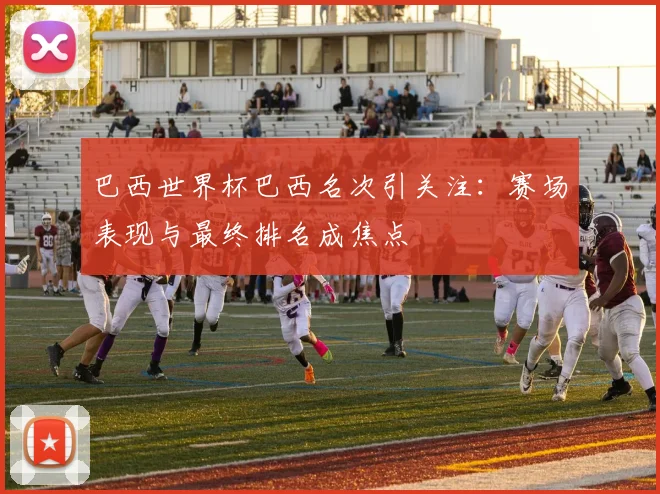 巴西世界杯巴西名次引关注:赛场表现与最终排名成焦点