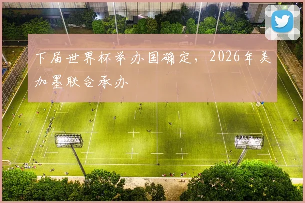 下届世界杯举办国确定，2026年美加墨联合承办