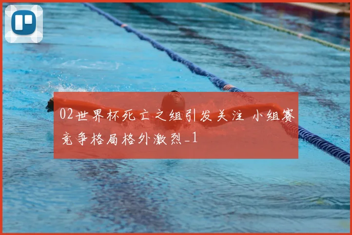 02世界杯死亡之组引发关注 小组赛竞争格局格外激烈_1