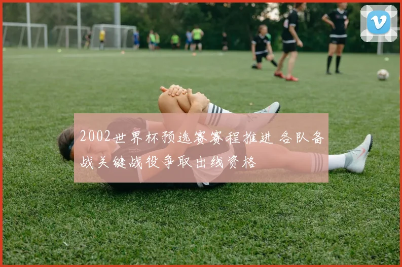 2002世界杯预选赛赛程推进 各队备战关键战役争取出线资格